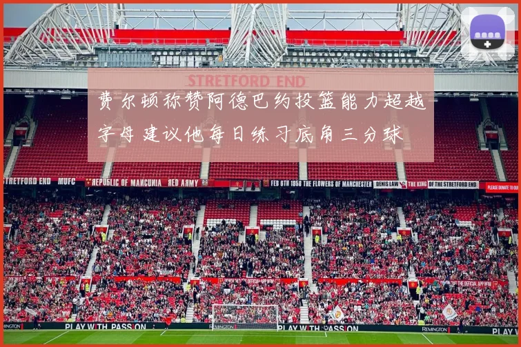 费尔顿称赞阿德巴约投篮能力超越字母建议他每日练习底角三分球