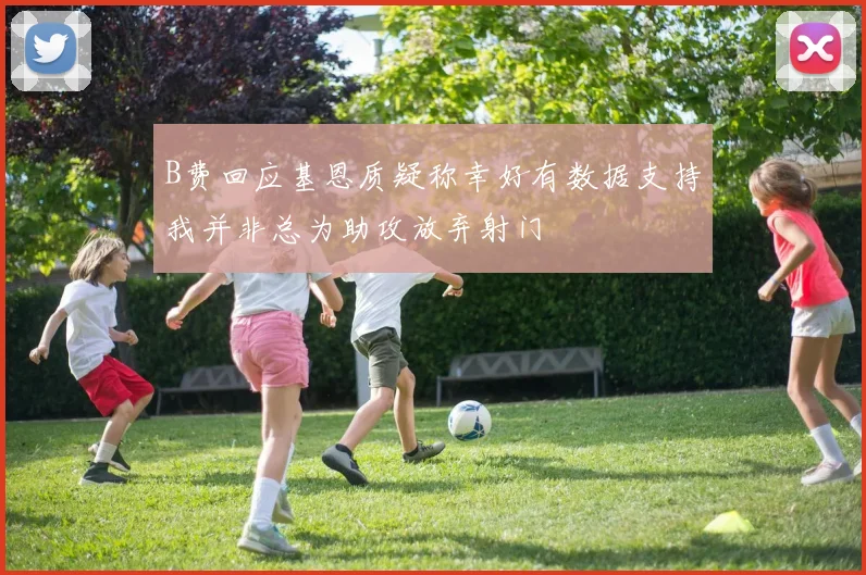B费回应基恩质疑称幸好有数据支持我并非总为助攻放弃射门