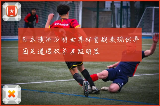 日本澳洲沙特世界杯首战表现优异国足遭遇双杀差距明显