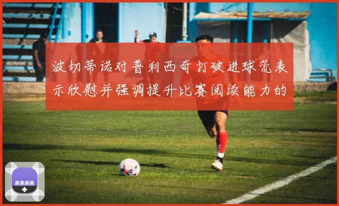 波切蒂诺对普利西奇打破进球荒表示欣慰并强调提升比赛阅读能力的重要性