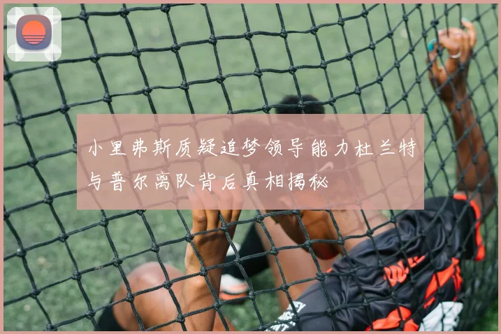 小里弗斯质疑追梦领导能力杜兰特与普尔离队背后真相揭秘