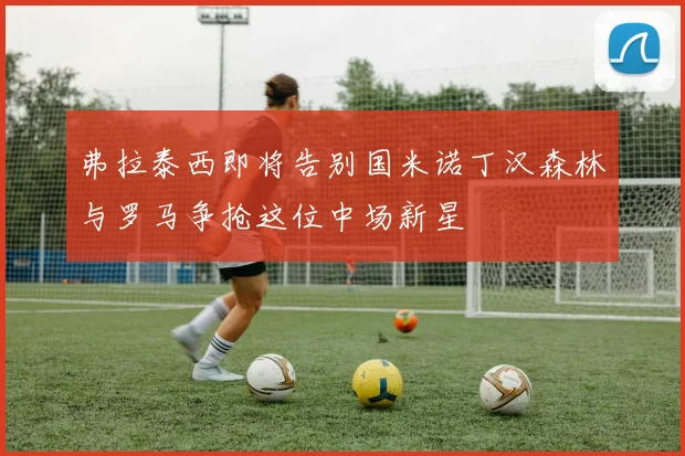 弗拉泰西即将告别国米诺丁汉森林与罗马争抢这位中场新星