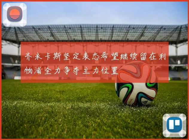 齐米卡斯坚定表态希望继续留在利物浦全力争夺主力位置