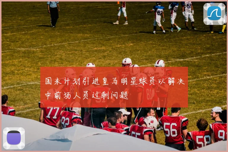 国米计划引进皇马明星球员以解决中前场人员过剩问题